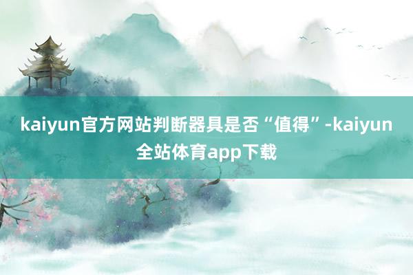 kaiyun官方网站判断器具是否“值得”-kaiyun全站体育app下载