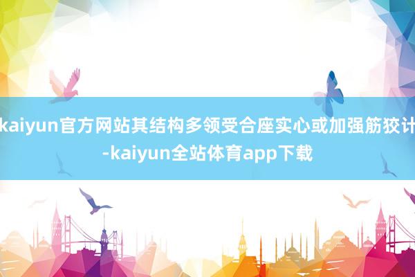 kaiyun官方网站其结构多领受合座实心或加强筋狡计-kaiyun全站体育app下载