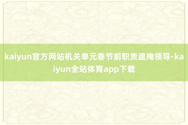 kaiyun官方网站机关单元春节前职责遮掩领导-kaiyun全站体育app下载