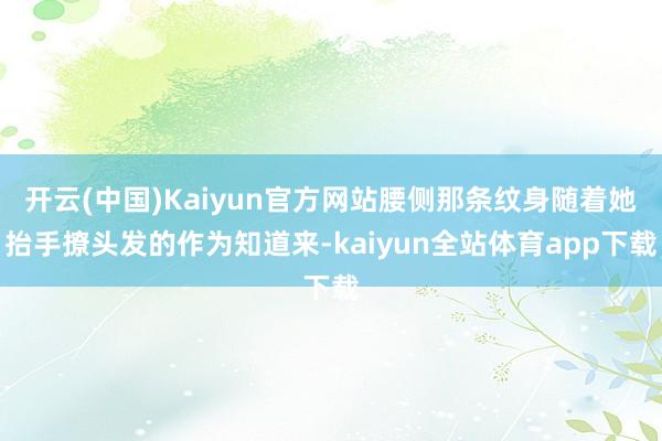 开云(中国)Kaiyun官方网站腰侧那条纹身随着她抬手撩头发的作为知道来-kaiyun全站体育app下载