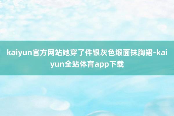 kaiyun官方网站她穿了件银灰色缎面抹胸裙-kaiyun全站体育app下载