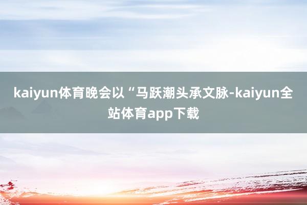 kaiyun体育晚会以“马跃潮头承文脉-kaiyun全站体育app下载