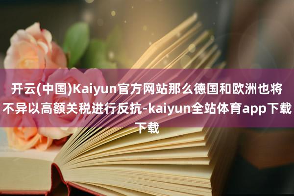 开云(中国)Kaiyun官方网站那么德国和欧洲也将不异以高额关税进行反抗-kaiyun全站体育app下载