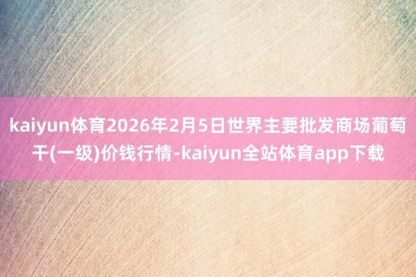 kaiyun体育2026年2月5日世界主要批发商场葡萄干(一级)价钱行情-kaiyun全站体育app下载