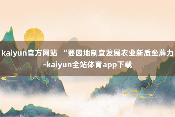 kaiyun官方网站  “要因地制宜发展农业新质坐蓐力-kaiyun全站体育app下载