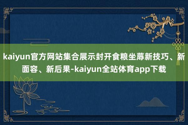 kaiyun官方网站集合展示封开食粮坐蓐新技巧、新面容、新后果-kaiyun全站体育app下载